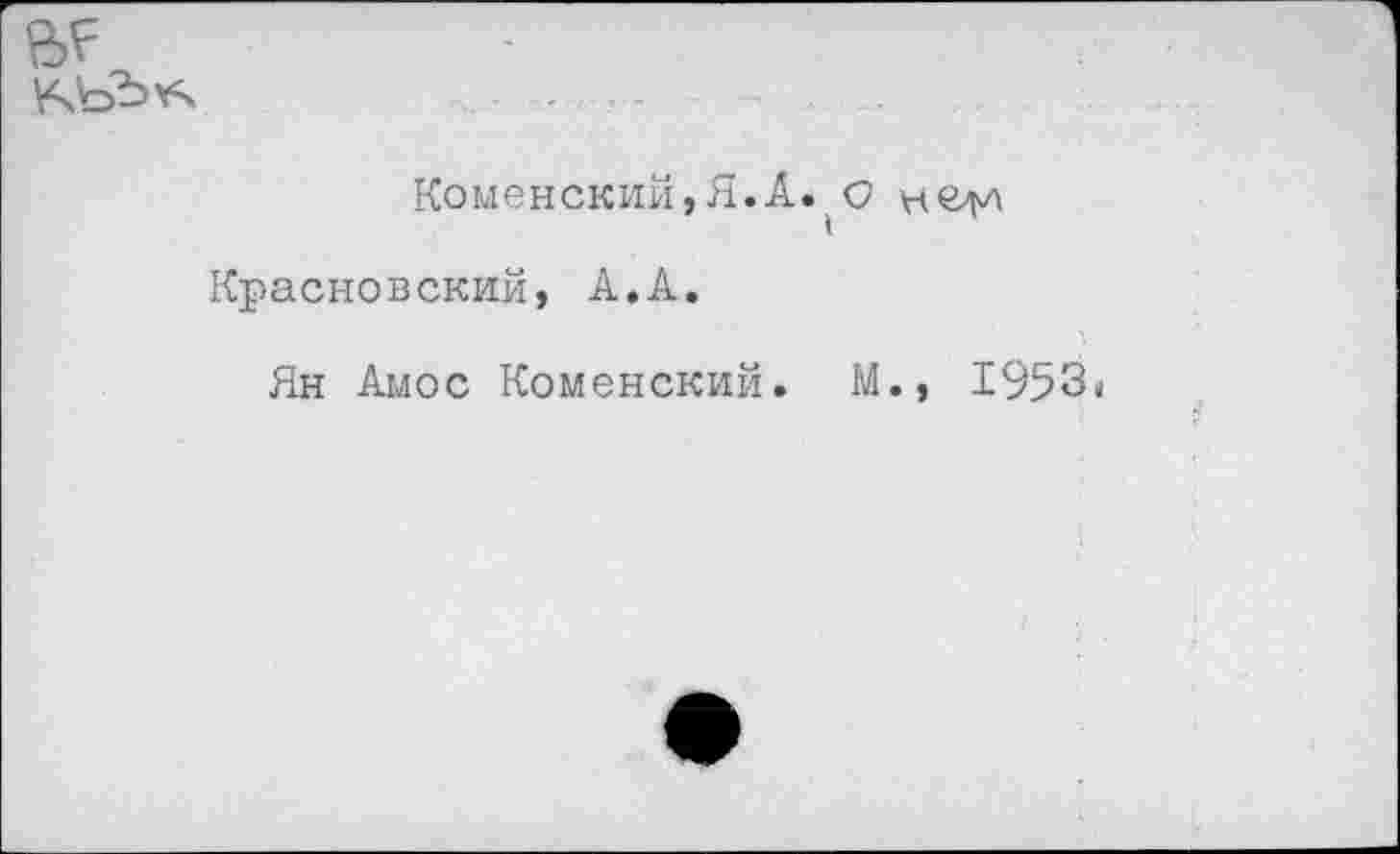 ﻿
Коменский,Я.А. о
Красновский, А.А.
Ян Амос Коменский. М.» 1953